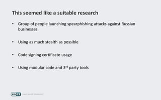 This seemed like a suitable research
• Group of people launching spearphishing attacks against Russian
businesses
• Using as much stealth as possible
• Code signing certificate usage
• Using modular code and 3rd party tools
 