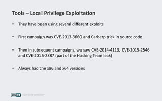 Tools – Local Privilege Exploitation
• They have been using several different exploits
• First campaign was CVE-2013-3660 and Carberp trick in source code
• Then in subsequent campaigns, we saw CVE-2014-4113, CVE-2015-2546
and CVE-2015-2387 (part of the Hacking Team leak)
• Always had the x86 and x64 versions
 