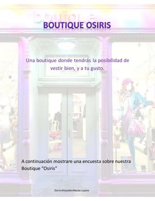 Una boutique donde tendrás la posibilidad de 
vestir bien, y a tu gusto. 
A continuación mostrare una encuesta sobre nuestra 
Boutique “Osiris” 
Osiris Alejandra Macías Lujano 
 