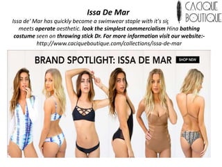 Issa De Mar
Issa de' Mar has quickly become a swimwear staple with it's signature fashion
meets operate aesthetic. look the simplest commercialism Hina bathing
costume seen on throwing stick Dr. For more information visit our website:-
http://www.caciqueboutique.com/collections/issa-de-mar
 