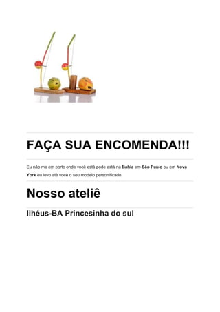 FAÇA SUA ENCOMENDA!!!
Eu não me em porto onde você está pode está na​ Bahia​​ em ​São Paulo​​ ou em​ Nova
York​​ eu levo até você o seu modelo personificado.
Nosso ateliê
Ilhéus-BA Princesinha do sul
 