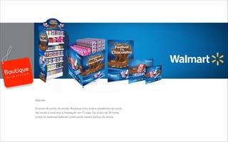 Walmart
Enxoval de ponto de venda, Boutique criou toda a plataforma de ponto
de venda e executou a instalação em 15 lojas. No prazo de 24 horas
todos os materiais estavam positivados nestes pontos de venda.
B R A N D S E R V I C E S
 