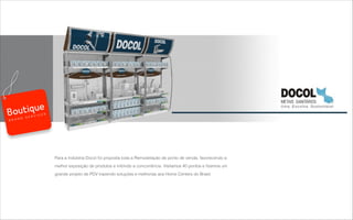 Para a Indústria Docol foi proposta toda a Remodelação de ponto de venda, favorecendo a
melhor exposição de produtos e inibindo a concorrência. Visitamos 40 pontos e ﬁzemos um
grande projeto de PDV trazendo soluções e melhorias aos Home Centers do Brasil
B R A N D S E R V I C E S
 