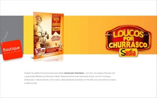 Criação da plataforma promocional para Sadia (loucos por churrasco), com foco na Línguiça Toscana com
o grande Mot Mestres do Churrasco Sadia. Desenvolvemos virais ensinando a fazer um bom churrasco
enfatizando o relacionamento com a marca. Disponibilizamos também um Hot Site com tudo sobre churrasco
e redes sociais.
B R A N D S E R V I C E S
 