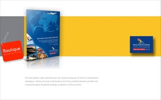 Conceito global criado pela Boutique com grande pesquisa de brand e planejamento
estratégico. Cliente a 6 anos onde atuamos de forma completa fazendo da SAA uma
companhia aérea de grande prestígio no Brasil e na Africa do Sul
B R A N D S E R V I C E S
 