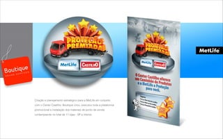 Criação e planejamento estratégico para a MetLife em conjunto
com o Center Castilho. Boutique criou, executou toda a plataforma
promocional e instalação dos materiais de ponto de venda
contemplando no total de 11 lojas - SP e interior.
B R A N D S E R V I C E S
 
