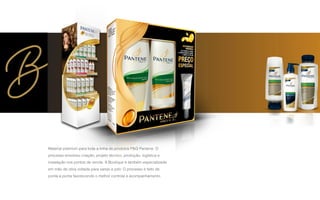 Material premium para toda a linha de produtos P&G Pantene. O
processo envolveu criação, projeto técnico, produção, logística e
instalação nos pontos de venda. A Boutique é também especializada
em mão de obra voltada para varejo e pdv. O processo é feito de
ponta a ponta favorecendo o melhor controle e acompanhamento.
 