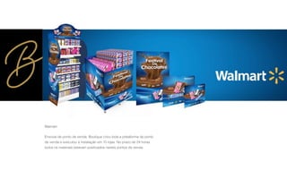 Walmart
Enxoval de ponto de venda, Boutique criou toda a plataforma de ponto
de venda e executou a instalação em 15 lojas. No prazo de 24 horas
todos os materiais estavam positivados nestes pontos de venda.
 