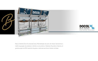 Para a Indústria Docol foi proposta toda a Remodelação de ponto de venda, favorecendo a
melhor exposição de produtos e inibindo a concorrência. Visitamos 40 pontos e ﬁzemos um
grande projeto de PDV trazendo soluções e melhorias aos Home Centers do Brasil
 