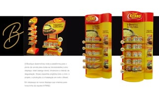 A Boutique desenvolveu toda a plataforma para o
ponto de venda para todas as necessidades como
displays, retail (design store), showroom e balcão de
degustação. Nosso expertise engloba todo o ciclo: o
projeto, a produção e a instalação em todo o Brasil.
Em destaque os novos displays que criamos para
nova linha de sopões KITANO.
 