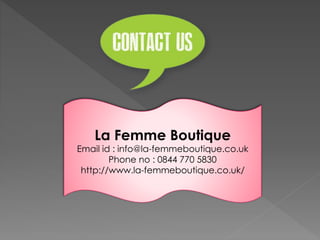 La Femme Boutique
Email id : info@la-femmeboutique.co.uk
Phone no : 0844 770 5830
http://www.la-femmeboutique.co.uk/