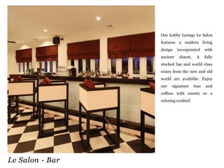 Our Lobby Lounge Le Salon
features a modern living
design
ancient

incorporated
charm.

A

with
fully

stocked bar and world class
wines from the new and old

world are available. Enjoy
our

signature

teas

and

coffees with sweets or a
relaxing cocktail

Le Salon - Bar

 