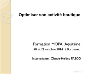 Formation MOPA Aquitaine
20 et 21 octobre 2014 à Bordeaux
Intervenante : Claude-Hélène PASCO
© CH Pasco
Optimiser son activité boutique
 