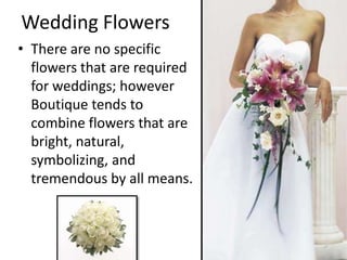 Wedding FlowersThere are no specific flowers that are required for weddings; however Boutique tends to combine flowers that are bright, natural, symbolizing, and tremendous by all means. 