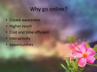 Why go online?Create awarenessHigher reachCost and time efficientInteractivityopportunities