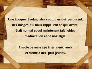 Une époque révolue,  des coutumes qui  perdurent, des images qui nous rappellent ce qui, avant,  était normal et qui maintenant fait l’objet  d’admiration et de nostalgie. Envoie ce message à tes vieux  amis et même à des  plus jeunes. 