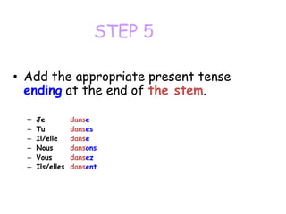 STEP 5
• Add the appropriate present tense
ending at the end of the stem.
– Je danse
– Tu danses
– Il/elle danse
– Nous da...