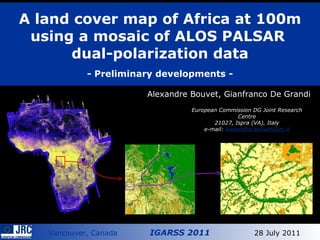 A land cover map of Africa at 100m using a mosaic of ALOS PALSAR  dual-polarization data   - Preliminary developments - Alexandre Bouvet, Gianfranco De Grandi European Commission DG Joint Research Centre 21027, Ispra (VA), Italy e-mail:  [email_address] 