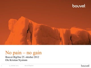 No pain – no gain
Bouvet BigOne 25. oktober 2012
Ole Kristian Nystrøm
25. oktober 20121 Bovuet BigOne
 
