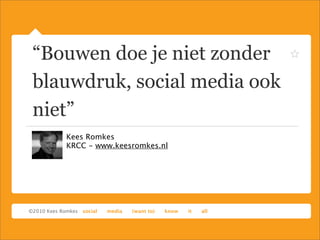 “Bouwen doe je niet zonder
blauwdruk, social media ook
niet”
   Kees Romkes
   KRCC - www.keesromkes.nl
 