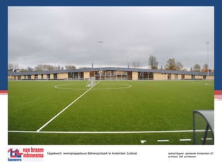 Opgeleverd: verenigingsgebouw Bijlmersportpark te Amsterdam Zuidoost            	opdrachtgever: gemeente Amsterdam ZO						             	architect: DaF architecten