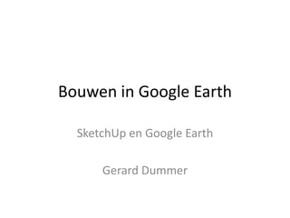 Bouwen in Google Earth
SketchUp en Google Earth
Gerard Dummer
 