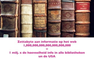 Zettabyte aan informatie op het web
          1,000,000,000,000,000,000,000
                        =
1 milj. x de hoeveelheid info in alle bibliotheken
                   un de USA
 