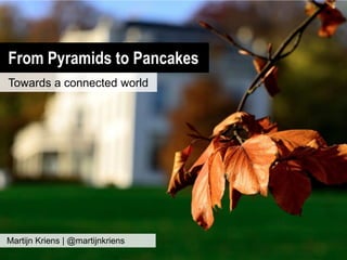 From Pyramids to Pancakes
Towards a connected world




Martijn Kriens | @martijnkriens
 