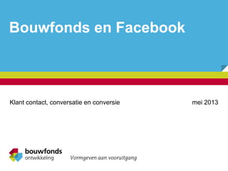 Bouwfonds en Facebook
Klant contact, conversatie en conversie mei 2013
 