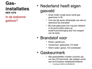 Gas-
installaties
NEN 1078
• Nederland heeft eigen
gasveld
• sinds medio vorige eeuw wordt gas
gewonnen in Nl
• Voor die t...
