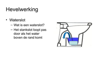 Hevelwerking
• Waterslot
– Wat is een waterslot?
– Het stankslot loopt pas
door als het water
boven de rand komt
 