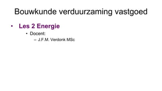 Bouwkunde verduurzaming vastgoed
• Les 2 Energie
• Docent:
– J.F.M. Verdonk MSc
 