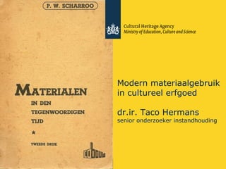 Modern materiaalgebruik 
in cultureel erfgoed 
dr.ir. Taco Hermans 
senior onderzoeker instandhouding 
 