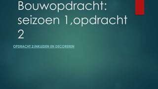 Bouwopdracht:
seizoen 1,opdracht
2
OPDRACHT 2:INKLEDEN EN DECOREREN
 