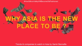 WHY ASIA IS THE NEW
PLACE TO BE ?
Trends & companies to watch in Asia by Samir Bennafla
#HowSilliconValleyWillBecomeOldFashioned
 