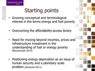 Starting points
• Growing conceptual and terminological
interest in the terms energy and fuel poverty
• Overcoming the aff...