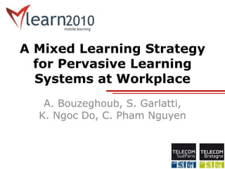 A Mixed Learning Strategy
for Pervasive Learning
Systems at Workplace
A. Bouzeghoub, S. Garlatti,
K. Ngoc Do, C. Pham Nguyen
 