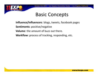 Basic Concepts
Influence/Influencers: blogs, tweets, facebook pages
Sentiments: positive/negative
Volume: the amount of buzz out there.
Workflow: process of tracking, responding, etc.
 