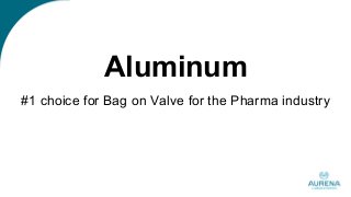 Aluminum
#1 choice for Bag on Valve for the Pharma industry
 