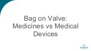 Bag on Valve:
Medicines vs Medical
Devices
 