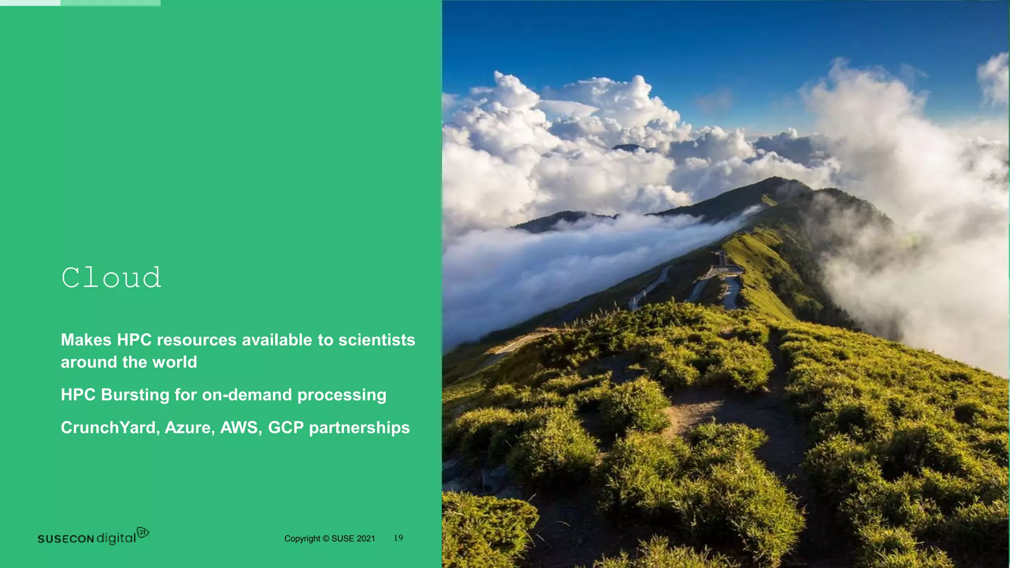 19
Copyright © SUSE 2021
Cloud
Makes HPC resources available to scientists
around the world
HPC Bursting for on-demand processing
CrunchYard, Azure, AWS, GCP partnerships
 