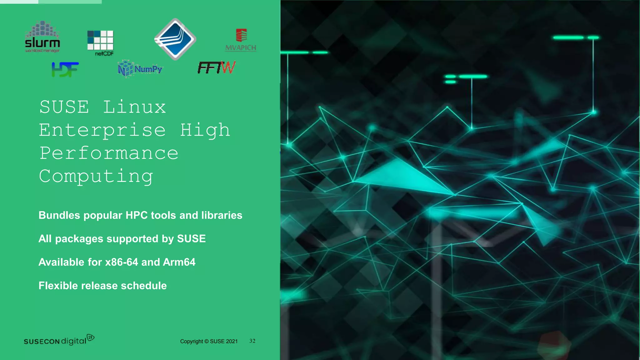 32
Copyright © SUSE 2021
SUSE Linux
Enterprise High
Performance
Computing
Bundles popular HPC tools and libraries
All packages supported by SUSE
Available for x86-64 and Arm64
Flexible release schedule
 