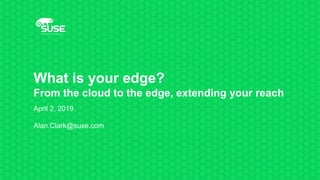 What is your edge?
From the cloud to the edge, extending your reach
April 2, 2019
Alan.Clark@suse.com
 