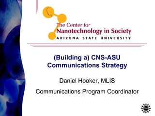 (Building a) CNS-ASU
Communications Strategy
Daniel Hooker, MLIS
Communications Program Coordinator

1

 