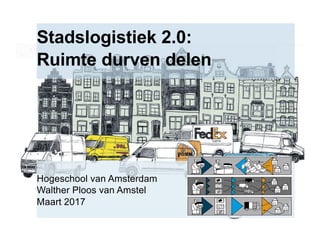 Stadslogistiek 2.0:
Ruimte durven delen
Hogeschool van Amsterdam
Walther Ploos van Amstel
Maart 2017
 