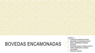 BOVEDAS ENCAMONADAS
EQUIPO 7:
• ALARCON ALMAZAN EDGAR
• NAVARRETE GRANADOS JOSUE
• OREA ZAMBRANO ANDREA
ROSALIA
• SALDAÑA SAENZ THEMIS CELESTE
• TAPIA HERNANDEZ KARINA
GIOVANNA
• SANCHEZ SERGIO
 