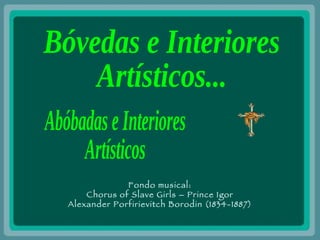 Abóbadas e Interiores Artísticos Bóvedas e Interiores  Artísticos... Fondo musical: Chorus of Slave Girls – Prince Igor Alexander Porfirievitch Borodin (1834-1887) 