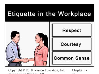 Copyright © 2010 Pearson Education, Inc. Chapter 1 -
Etiquette in the WorkplaceEtiquette in the Workplace
RespectRespectRespectRespect
CourtesyCourtesyCourtesyCourtesy
Common SenseCommon SenseCommon SenseCommon Sense
 