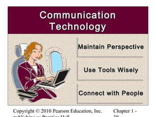 Copyright © 2010 Pearson Education, Inc. Chapter 1 -
CommunicationCommunication
TechnologyTechnology
Maintain PerspectiveMaintain PerspectiveMaintain PerspectiveMaintain Perspective
Use Tools WiselyUse Tools WiselyUse Tools WiselyUse Tools Wisely
Connect with PeopleConnect with PeopleConnect with PeopleConnect with People
 