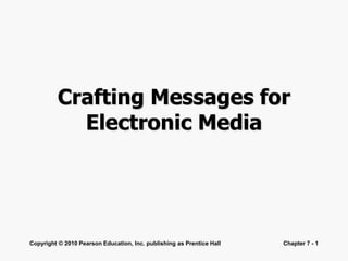 Copyright © 2010 Pearson Education, Inc. publishing as Prentice Hall Chapter 7 - 1
Crafting Messages for
Electronic Media
 